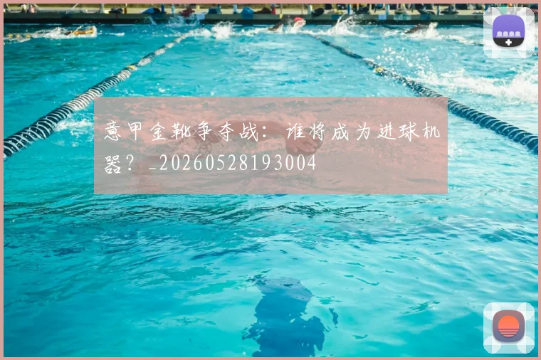 意甲金靴争夺战：谁将成为进球机器？_20260528193004