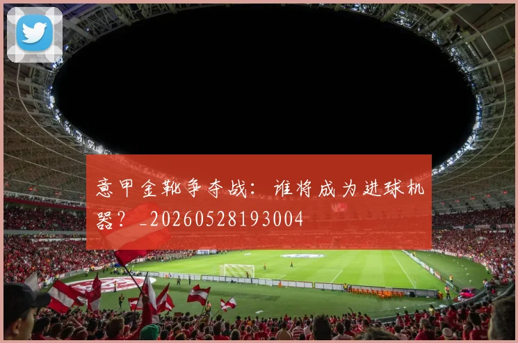意甲金靴争夺战：谁将成为进球机器？_20260528193004