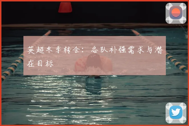 英超冬季转会：各队补强需求与潜在目标