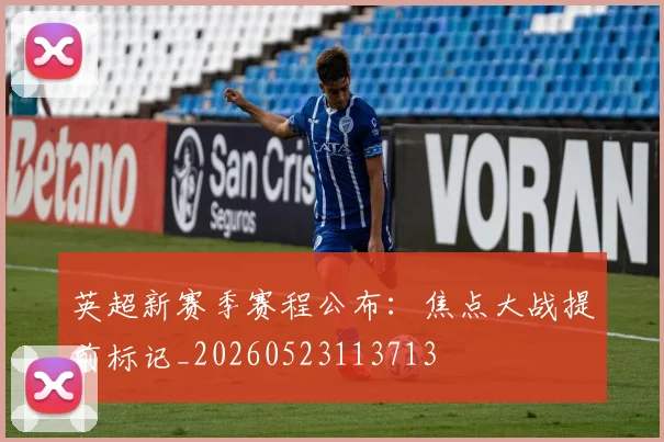 英超新赛季赛程公布:焦点大战提前标记_20260523113713