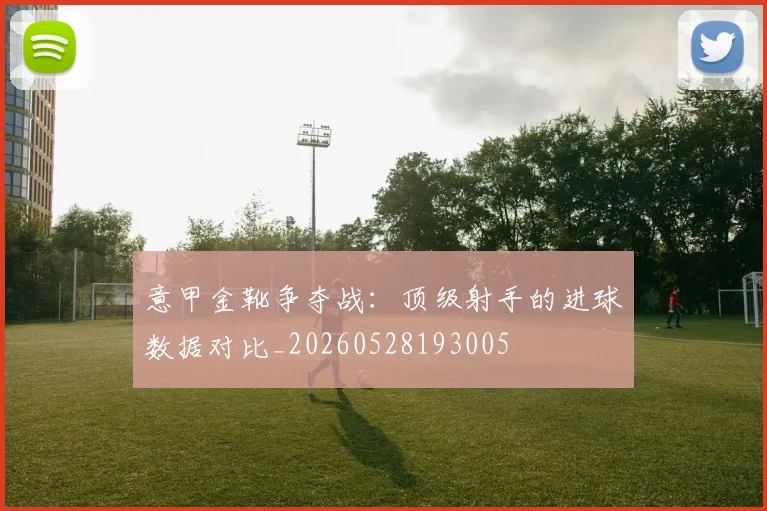 意甲金靴争夺战：顶级射手的进球数据对比_20260528193005