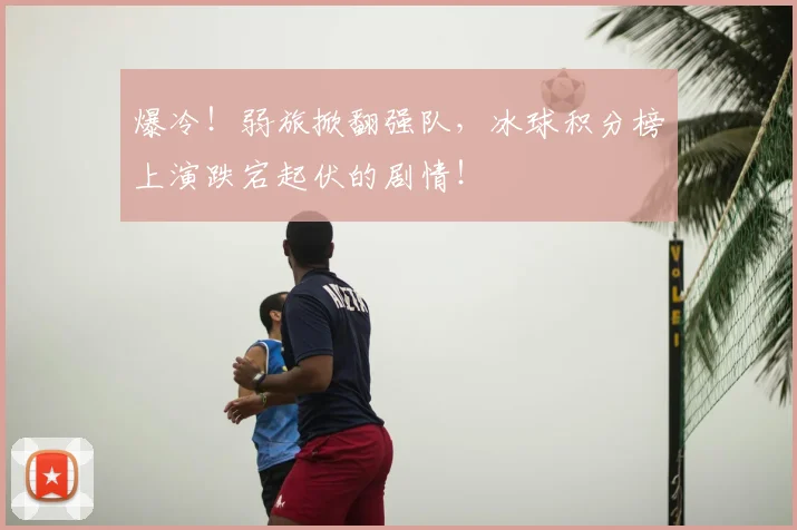 爆冷！弱旅掀翻强队，冰球积分榜上演跌宕起伏的剧情！