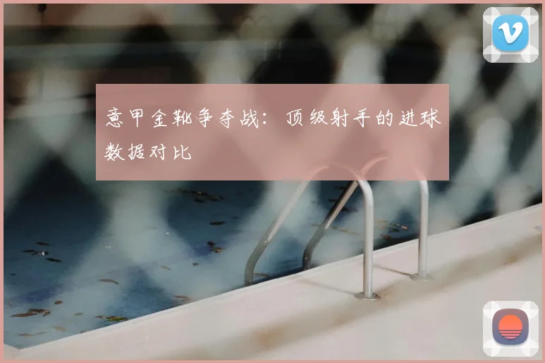 意甲金靴争夺战：顶级射手的进球数据对比