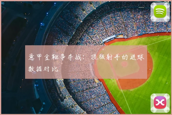 意甲金靴争夺战：顶级射手的进球数据对比