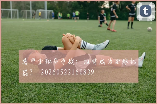 意甲金靴争夺战：谁将成为进球机器？_20260522160839