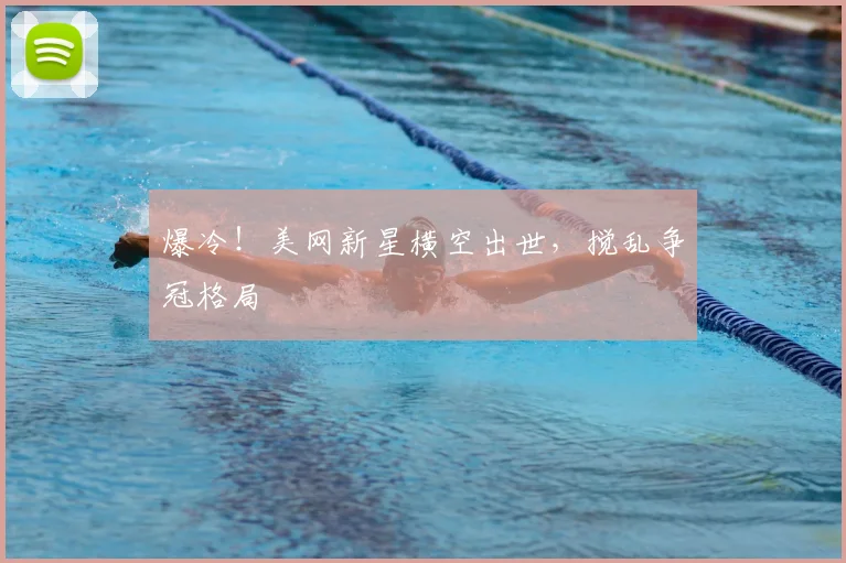 爆冷！美网新星横空出世，搅乱争冠格局