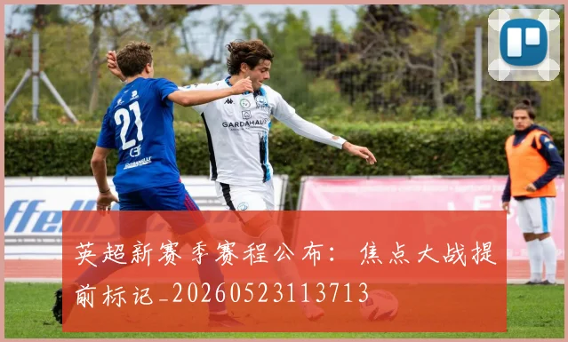 英超新赛季赛程公布：焦点大战提前标记_20260523113713