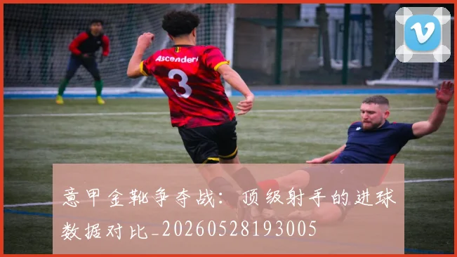 意甲金靴争夺战：顶级射手的进球数据对比_20260528193005