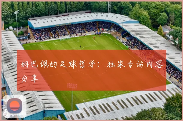 姆巴佩的足球哲学:独家专访内容分享