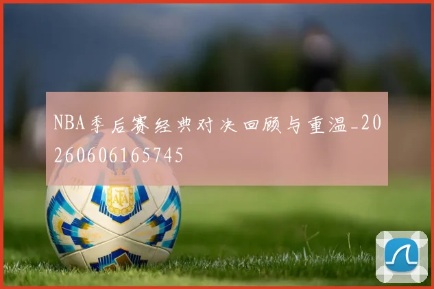 NBA季后赛经典对决回顾与重温_20260606165745